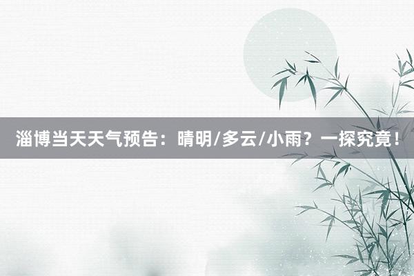 淄博当天天气预告：晴明/多云/小雨？一探究竟！