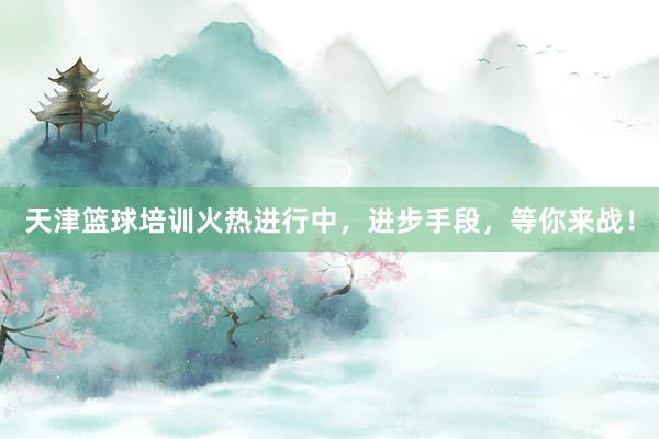 天津篮球培训火热进行中，进步手段，等你来战！