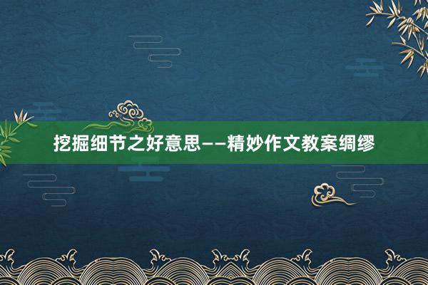 挖掘细节之好意思——精妙作文教案绸缪